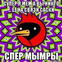 Супер я мем а вы никто … ее на связи саски Спер мымры