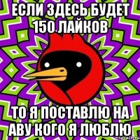 Если здесь будет 150 лайков то я поставлю на аву кого я люблю