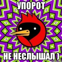 Упорот Не неслышал )