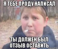 я тебе проду написал ты должен был отзыв оставить