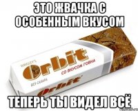 это жвачка с особенным вкусом теперь ты видел всё