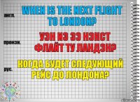 When is the next flight to London? уэн из зэ нэкст флайт ту ландэн? Когда будет следующий рейс до Лондона?