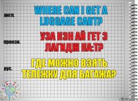 Where can I get a luggage cart? уэа кэн ай гет э лагидж ка:т? Где можно взять тележку для багажа?