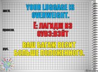 Your luggage is overweight. ё: лагидж из оувэ:вэйт Ваш багаж весит больше положенного.