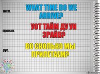 What time do we arrive? уот тайм ду уи эрайв? Во сколько мы прилетаем?