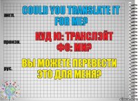 Could you translate it for me? куд ю: транслэйт фо: ми? Вы можете перевести это для меня?