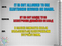 It is not allowed to use electronic devices on board. ит из нот алауд ту юз элэктроник дивайсиз он боа:д В салоне самолета нельзя пользоваться электронными устройствами.