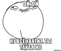 Ой, ой Ну всё хватит. Ты такая же