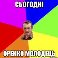 Сьогодні Оренко молодець