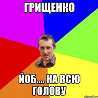 Грищенко йоб.... На всю голову