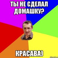 ты не сделал домашку? красава)