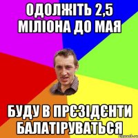 одолжіть 2,5 міліона до мая буду в прєзідєнти балатіруваться