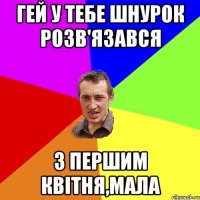 Гей у тебе шнурок розв'язався з першим квітня,мала