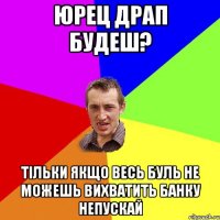 Юрец драп будеш? Тільки якщо весь буль не можешь вихватить банку непускай