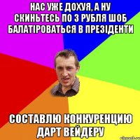 Нас уже дохуя, а ну скиньтесь по 3 рубля шоб балатiроваться в презiденти Составлю конкуренцию Дарт Вейдеру