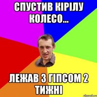 спустив кірілу колесо... лежав з гіпсом 2 тижні