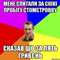 мене спитали за скікі пробігу стомєтровку сказав шо за пять гривєнь