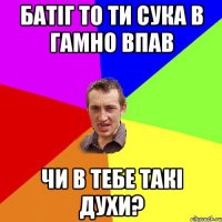 батіг то ти сука в гамно впав чи в тебе такі духи?