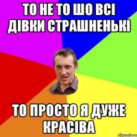 то не то шо всі дівки страшненькі то просто я дуже красіва