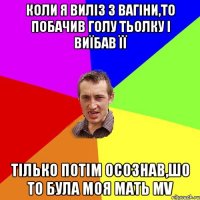 Коли я виліз з вагіни,то побачив голу тьолку і виїбав її тілько потім осознав,шо то була моя мать MV