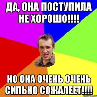 Да, она поступила не хорошо!!!! Но она очень очень сильно сожалеет!!!!