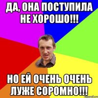 Да, она поступила не хорошо!!! Но ей очень очень луже соромно!!!