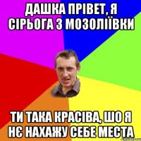 Дашка прівет, Я Сірьога з Мозоліївки Ти така красіва, шо я нє нахажу себе места