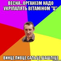 весна...організм надо укріпалять вітаміном "Ц" ВИНЦЕ,ПИВЦЕ,САЛЬЦЕ,ШАШЛІЦЕ