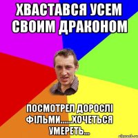 Хвастався усем своим драконом Посмотрел дорослі фільми......хочеться умереть...