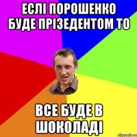 Еслі Порошенко буде прізедентом то все буде в шоколаді