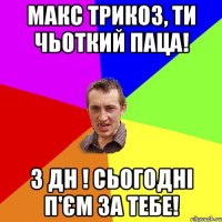 Макс Трикоз, ти чьоткий паца! З ДН ! Сьогодні п'єм за тебе!