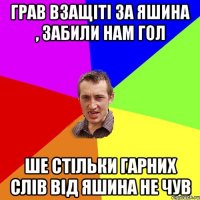 ГРАВ ВЗАЩІТІ ЗА ЯШИНА , ЗАБИЛИ НАМ ГОЛ ШЕ СТІЛЬКИ ГАРНИХ СЛІВ ВІД ЯШИНА НЕ ЧУВ