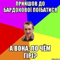 Прийшов до Бардокової поїбатися а вона: по чём гірі?