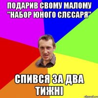 подарив свому малому "набор юного слєсаря" спився за два тижні