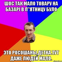 шос так мало товару на базарі в п"ятницу було это росошаны,детка.тут даже людей мало.