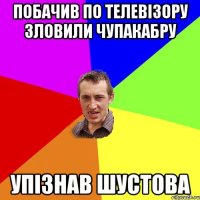 Побачив по телевізору Зловили Чупакабру Упізнав шустова