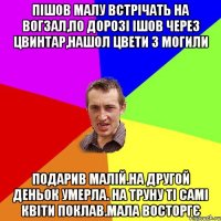 пішов малу встрічать на вогзал,по дорозі ішов через цвинтар,нашол цвети з могили подарив малій.на другой деньок умерла. на труну ті самі квіти поклав.мала восторгє