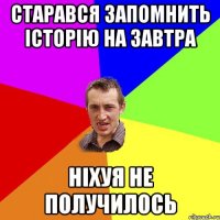 СТАРАВСЯ ЗАПОМНИТЬ ІСТОРІЮ НА ЗАВТРА НІХУЯ НЕ ПОЛУЧИЛОСЬ