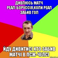 Дивлюсь матч Реал-Боруссія,коли Реал забив гол йду дивитисі хто забив матчі в ПСЖ-Челсі