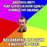 Дивлюсь матч Реал-Боруссія,коли одна із команд гол забиває йду дивитись хто забив в матчі ПСЖ-Челсі