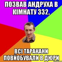 Позвав Андруха в кімнату 332, всі таракани повйобували в дюри