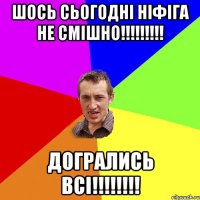 шось сьогодні ніфіга не смішно!!!!!!!!! догрались ВСІ!!!!!!!!