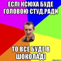 еслі Ксюха буде головою студ.ради то все буде в шоколаді