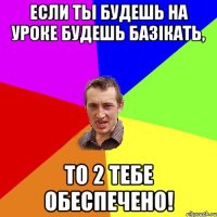 Если ты будешь на уроке будешь базікать, то 2 тебе обеспечено!