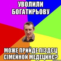 Уволили Богатирьову може прийде піздєц сімейной медецинє?