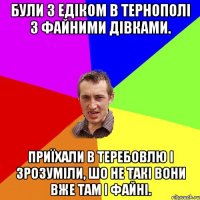 Були з Едіком в Тернополі з файними дівками. Приїхали в Теребовлю і зрозуміли, шо не такі вони вже там і файні.