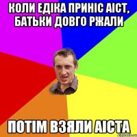 коли Едіка приніс аіст, батьки довго ржали потім взяли аіста