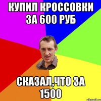 Купил кроссовки за 600 руб Сказал,что за 1500