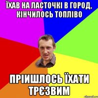 їхав на ласточкі в город, кінчилось топліво пріишлось їхати трєзвим