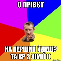 о прівєт на перший йдеш? та КР з хімії ((